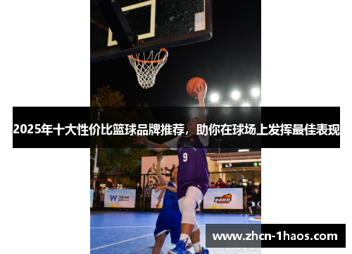 2025年十大性价比篮球品牌推荐,助你在球场上发挥最佳表现 2025年十大性价比篮球品牌推荐,助你在球场上发挥最佳表现