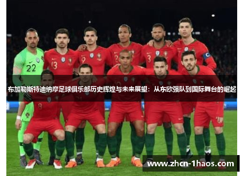 布加勒斯特迪纳摩足球俱乐部历史辉煌与未来展望:从东欧强队到国际舞台的崛起 布加勒斯特迪纳摩足球俱乐部历史辉煌与未来展望:从东欧强队到国际舞台的崛起