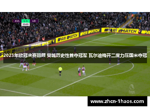 2023年欧冠决赛回顾 曼城历史性首夺冠军 瓦尔迪梅开二度力压国米夺冠 2023年欧冠决赛回顾 曼城历史性首夺冠军 瓦尔迪梅开二度力压国米夺冠