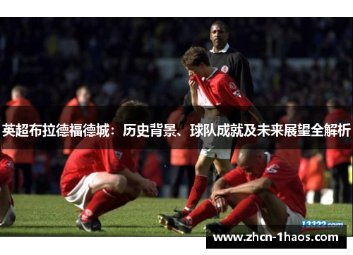 英超布拉德福德城:历史背景、球队成就及未来展望全解析 英超布拉德福德城:历史背景、球队成就及未来展望全解析
