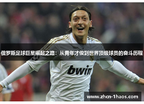 俄罗斯足球巨星崛起之路:从青年才俊到世界顶级球员的奋斗历程 俄罗斯足球巨星崛起之路:从青年才俊到世界顶级球员的奋斗历程