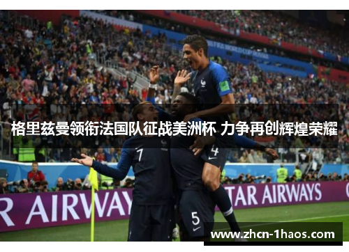 格里兹曼领衔法国队征战美洲杯 力争再创辉煌荣耀 格里兹曼领衔法国队征战美洲杯 力争再创辉煌荣耀