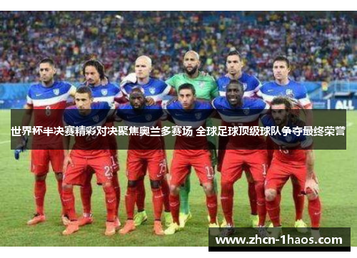 世界杯半决赛精彩对决聚焦奥兰多赛场 全球足球顶级球队争夺最终荣誉 世界杯半决赛精彩对决聚焦奥兰多赛场 全球足球顶级球队争夺最终荣誉