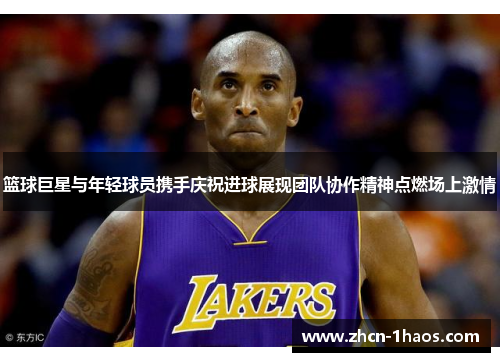 篮球巨星与年轻球员携手庆祝进球展现团队协作精神点燃场上激情 篮球巨星与年轻球员携手庆祝进球展现团队协作精神点燃场上激情