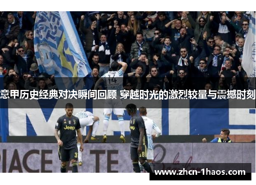 意甲历史经典对决瞬间回顾 穿越时光的激烈较量与震撼时刻 意甲历史经典对决瞬间回顾 穿越时光的激烈较量与震撼时刻
