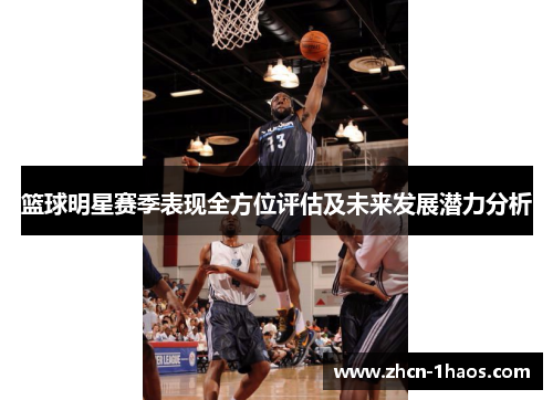 篮球明星赛季表现全方位评估及未来发展潜力分析 篮球明星赛季表现全方位评估及未来发展潜力分析