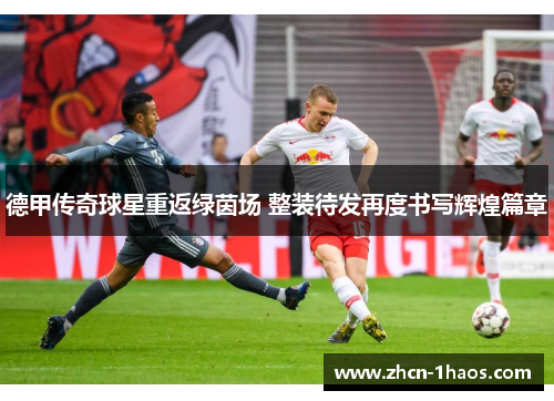 德甲传奇球星重返绿茵场 整装待发再度书写辉煌篇章 德甲传奇球星重返绿茵场 整装待发再度书写辉煌篇章