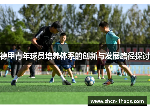 德甲青年球员培养体系的创新与发展路径探讨 德甲青年球员培养体系的创新与发展路径探讨