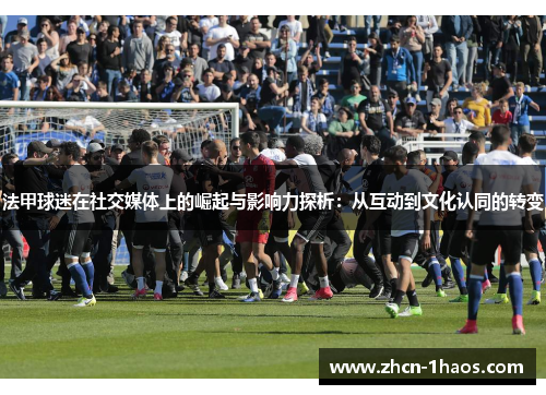 法甲球迷在社交媒体上的崛起与影响力探析:从互动到文化认同的转变 法甲球迷在社交媒体上的崛起与影响力探析:从互动到文化认同的转变