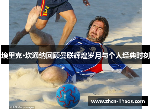 埃里克·坎通纳回顾曼联辉煌岁月与个人经典时刻