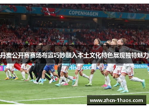 丹麦公开赛赛场布置巧妙融入本土文化特色展现独特魅力 丹麦公开赛赛场布置巧妙融入本土文化特色展现独特魅力