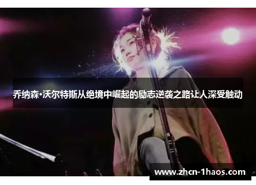 乔纳森·沃尔特斯从绝境中崛起的励志逆袭之路让人深受触动 乔纳森·沃尔特斯从绝境中崛起的励志逆袭之路让人深受触动