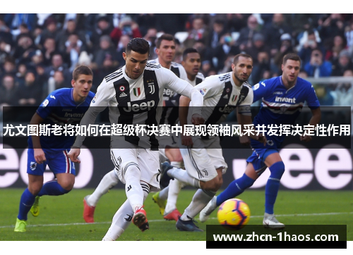 尤文图斯老将如何在超级杯决赛中展现领袖风采并发挥决定性作用