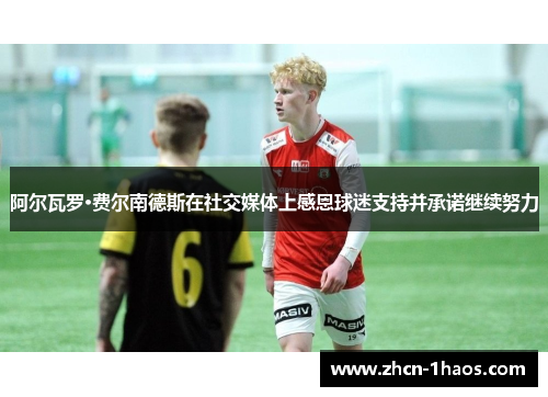 阿尔瓦罗·费尔南德斯在社交媒体上感恩球迷支持并承诺继续努力 阿尔瓦罗·费尔南德斯在社交媒体上感恩球迷支持并承诺继续努力