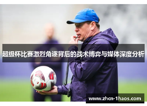 超级杯比赛激烈角逐背后的战术博弈与媒体深度分析 超级杯比赛激烈角逐背后的战术博弈与媒体深度分析