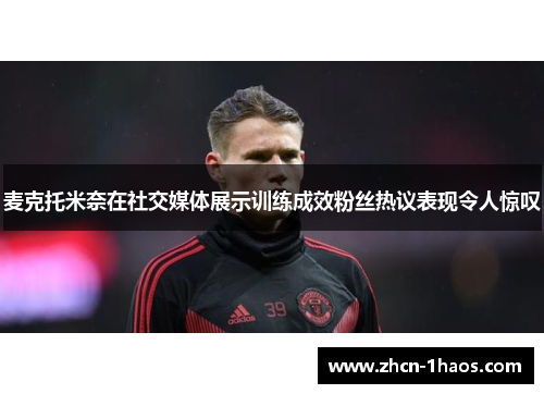 麦克托米奈在社交媒体展示训练成效粉丝热议表现令人惊叹 麦克托米奈在社交媒体展示训练成效粉丝热议表现令人惊叹