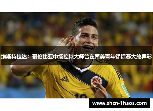 埃斯特拉达:哥伦比亚中场控球大师曾在南美青年锦标赛大放异彩 埃斯特拉达:哥伦比亚中场控球大师曾在南美青年锦标赛大放异彩