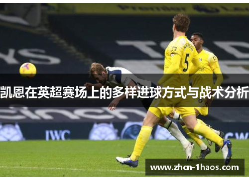 凯恩在英超赛场上的多样进球方式与战术分析