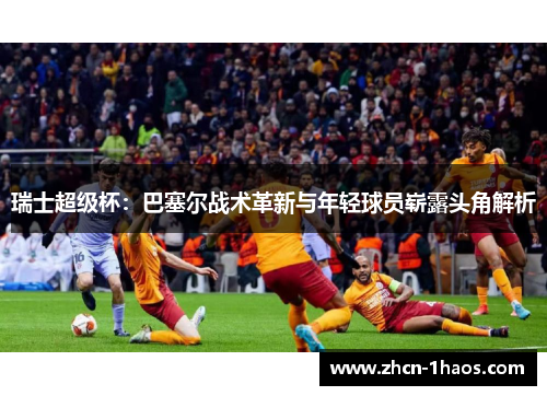 瑞士超级杯:巴塞尔战术革新与年轻球员崭露头角解析 瑞士超级杯:巴塞尔战术革新与年轻球员崭露头角解析