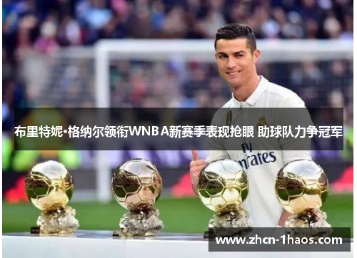 布里特妮·格纳尔领衔WNBA新赛季表现抢眼 助球队力争冠军 布里特妮·格纳尔领衔WNBA新赛季表现抢眼 助球队力争冠军
