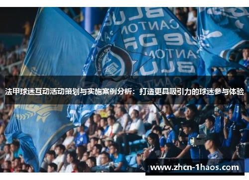 法甲球迷互动活动策划与实施案例分析:打造更具吸引力的球迷参与体验 法甲球迷互动活动策划与实施案例分析:打造更具吸引力的球迷参与体验