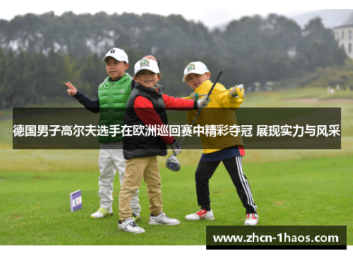 德国男子高尔夫选手在欧洲巡回赛中精彩夺冠 展现实力与风采 德国男子高尔夫选手在欧洲巡回赛中精彩夺冠 展现实力与风采