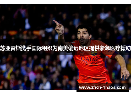 苏亚雷斯携手国际组织为南美偏远地区提供紧急医疗援助