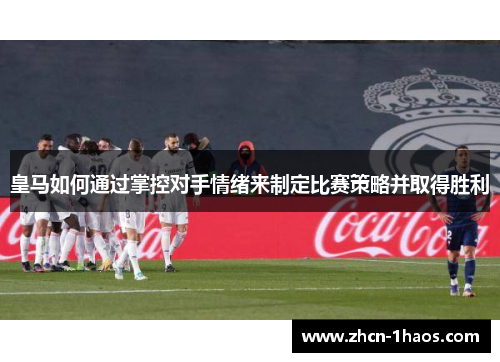 皇马如何通过掌控对手情绪来制定比赛策略并取得胜利