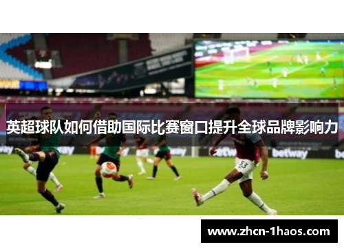 英超球队如何借助国际比赛窗口提升全球品牌影响力