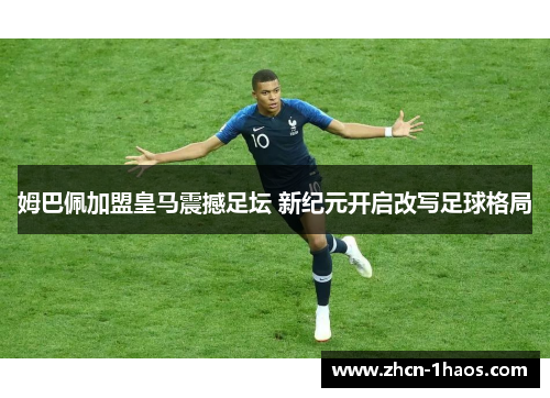 姆巴佩加盟皇马震撼足坛 新纪元开启改写足球格局