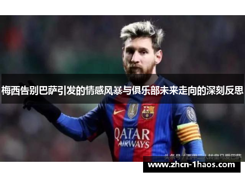 梅西告别巴萨引发的情感风暴与俱乐部未来走向的深刻反思