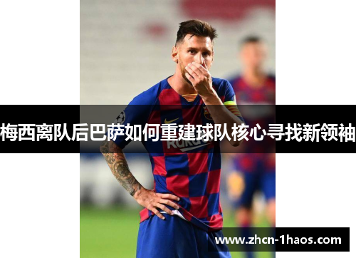 梅西离队后巴萨如何重建球队核心寻找新领袖