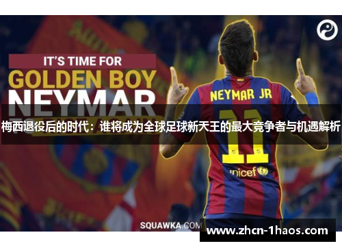 梅西退役后的时代：谁将成为全球足球新天王的最大竞争者与机遇解析