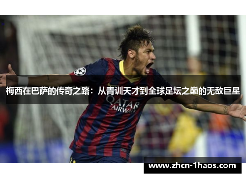 梅西在巴萨的传奇之路：从青训天才到全球足坛之巅的无敌巨星