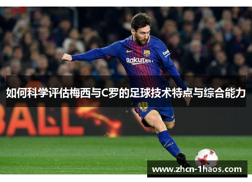 如何科学评估梅西与C罗的足球技术特点与综合能力