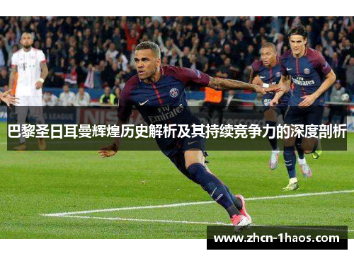 巴黎圣日耳曼辉煌历史解析及其持续竞争力的深度剖析