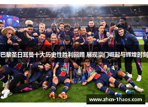 巴黎圣日耳曼十大历史性胜利回顾 展现豪门崛起与辉煌时刻