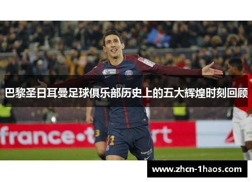 巴黎圣日耳曼足球俱乐部历史上的五大辉煌时刻回顾