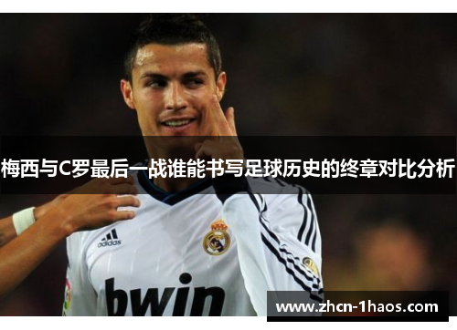 梅西与C罗最后一战谁能书写足球历史的终章对比分析