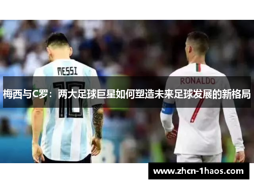 梅西与C罗：两大足球巨星如何塑造未来足球发展的新格局