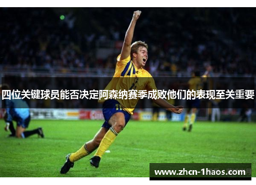 四位关键球员能否决定阿森纳赛季成败他们的表现至关重要