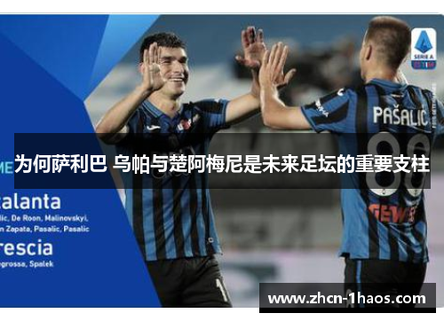 为何萨利巴 乌帕与楚阿梅尼是未来足坛的重要支柱