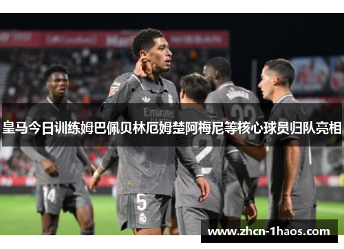 皇马今日训练姆巴佩贝林厄姆楚阿梅尼等核心球员归队亮相