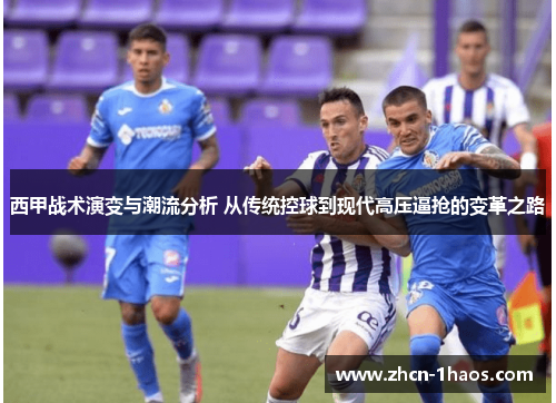 西甲战术演变与潮流分析 从传统控球到现代高压逼抢的变革之路 西甲战术演变与潮流分析 从传统控球到现代高压逼抢的变革之路