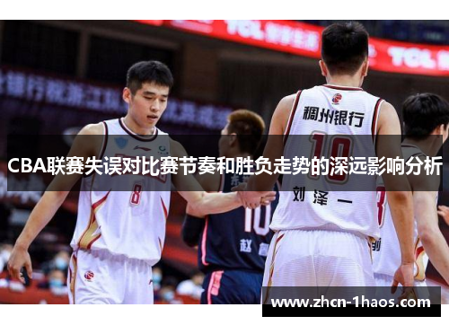 CBA联赛失误对比赛节奏和胜负走势的深远影响分析