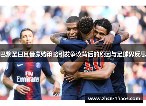 巴黎圣日耳曼豪购策略引发争议背后的原因与足球界反思 巴黎圣日耳曼豪购策略引发争议背后的原因与足球界反思