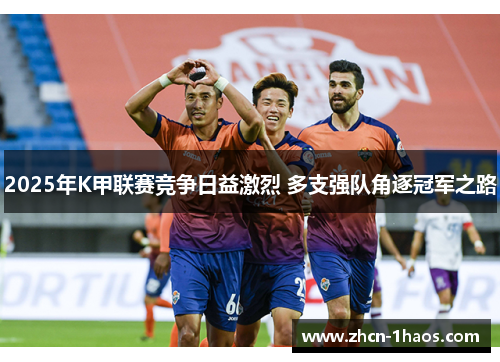2025年K甲联赛竞争日益激烈 多支强队角逐冠军之路 2025年K甲联赛竞争日益激烈 多支强队角逐冠军之路