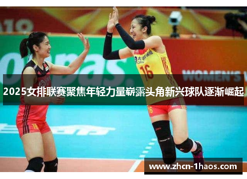 2025女排联赛聚焦年轻力量崭露头角新兴球队逐渐崛起