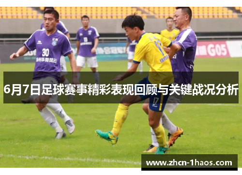6月7日足球赛事精彩表现回顾与关键战况分析 6月7日足球赛事精彩表现回顾与关键战况分析