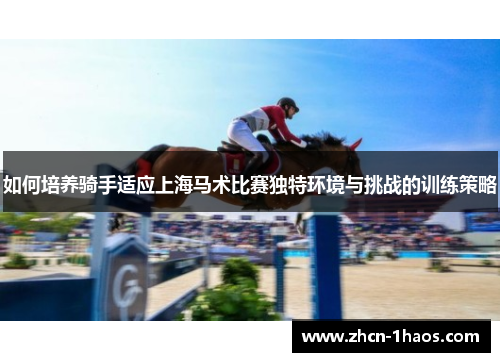 如何培养骑手适应上海马术比赛独特环境与挑战的训练策略